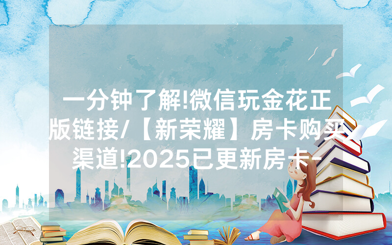一分钟了解!微信玩金花正版链接/【新荣耀】房卡购买渠道!2025已更新房卡-知乎