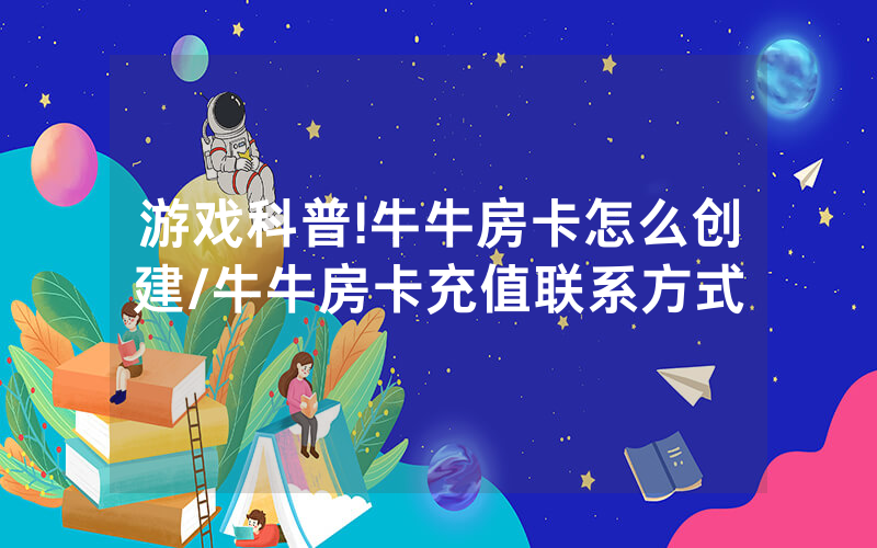 游戏科普!牛牛房卡怎么创建/牛牛房卡充值联系方式