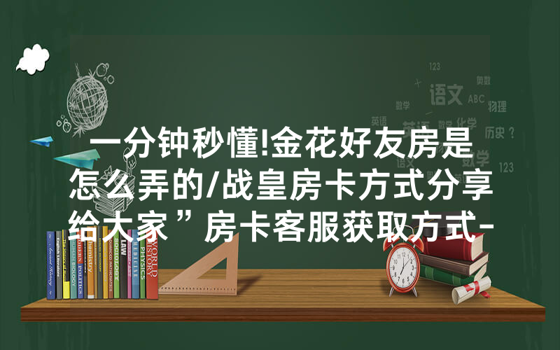 一分钟秒懂!金花好友房是怎么弄的/战皇房卡方式分享给大家”房卡客服获取方式-知乎