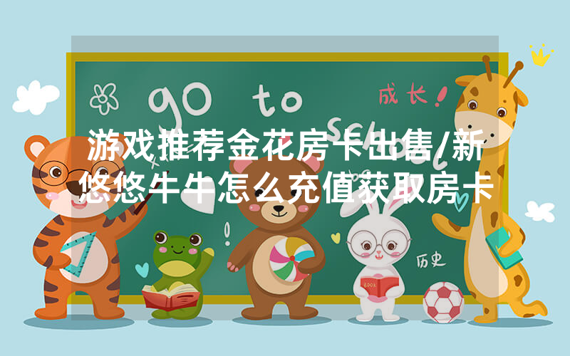 游戏推荐金花房卡出售/新悠悠牛牛怎么充值获取房卡