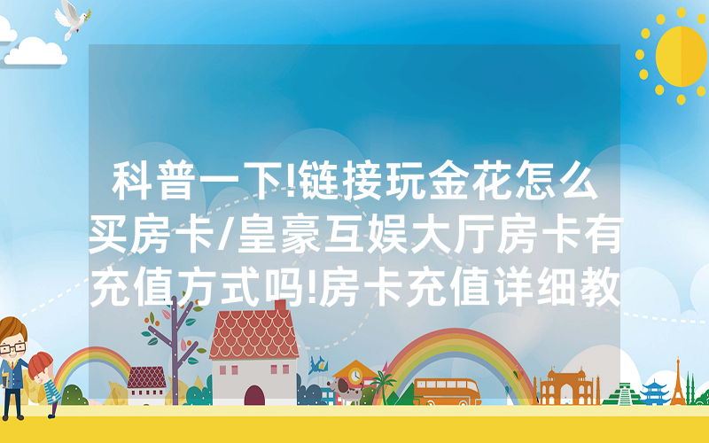科普一下!链接玩金花怎么买房卡/皇豪互娱大厅房卡有充值方式吗!房卡充值详细教程