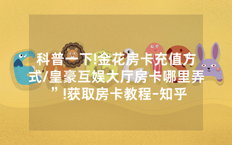 科普一下!金花房卡充值方式/皇豪互娱大厅房卡哪里弄”!获取房卡教程-知乎