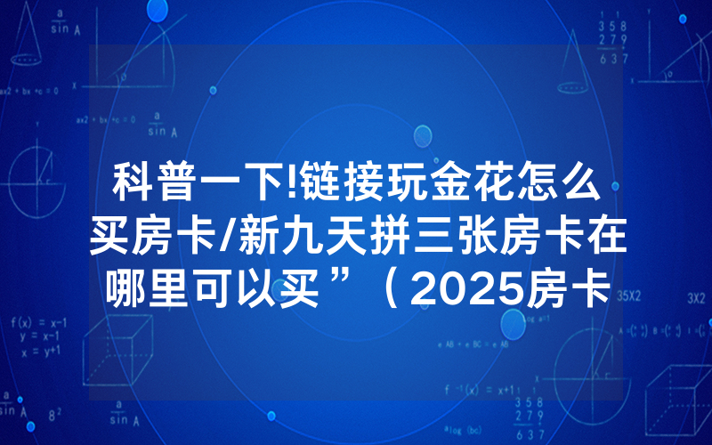 科普一下!链接玩金花怎么买房卡/新九天拼三张房卡在哪里可以买”（2025房卡教程)-知乎