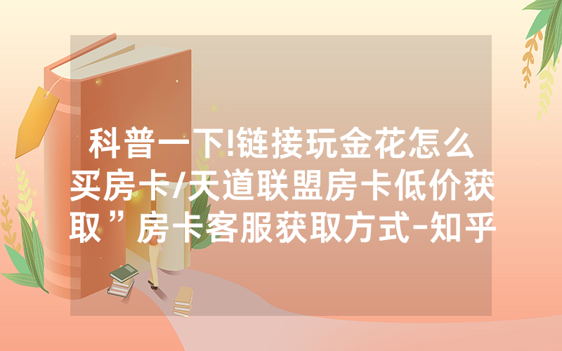 科普一下!链接玩金花怎么买房卡/天道联盟房卡低价获取”房卡客服获取方式-知乎