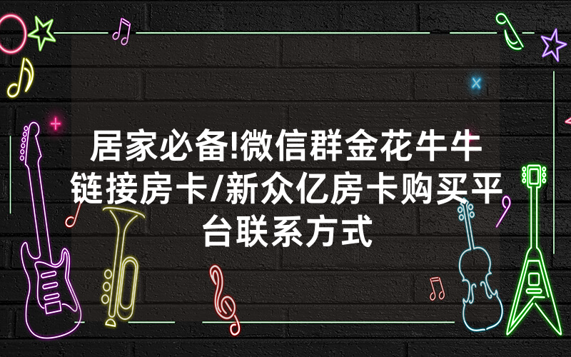 居家必备!微信群金花牛牛链接房卡/新众亿房卡购买平台联系方式