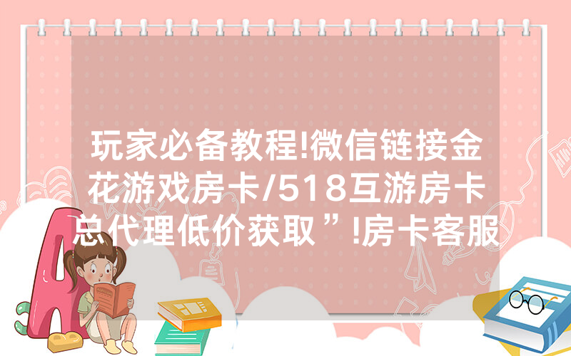 玩家必备教程!微信链接金花游戏房卡/518互游房卡总代理低价获取”!房卡客服获取方式-知乎