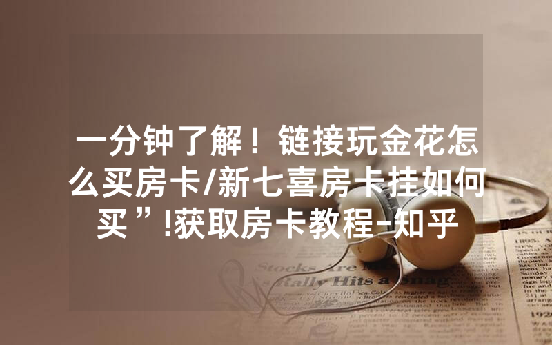 一分钟了解！链接玩金花怎么买房卡/新七喜房卡挂如何买”!获取房卡教程-知乎