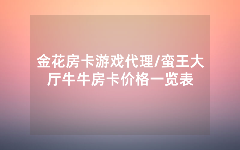 金花房卡游戏代理/蛮王大厅牛牛房卡价格一览表