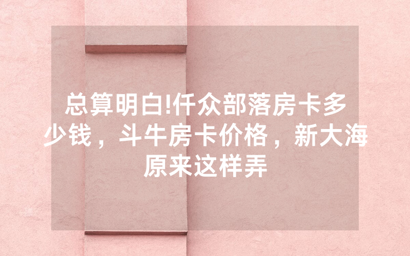总算明白!仟众部落房卡多少钱，斗牛房卡价格，新大海原来这样弄