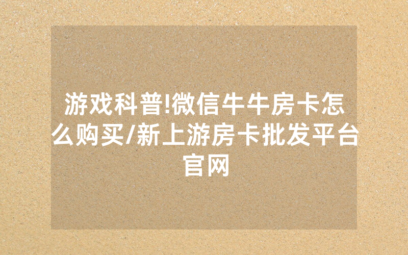 游戏科普!微信牛牛房卡怎么购买/新上游房卡批发平台官网