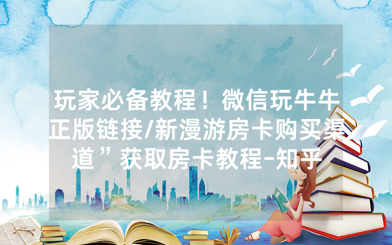 玩家必备教程！微信玩牛牛正版链接/新漫游房卡购买渠道”获取房卡教程-知乎