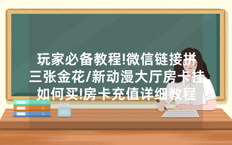 玩家必备教程!微信链接拼三张金花/新动漫大厅房卡挂如何买!房卡充值详细教程