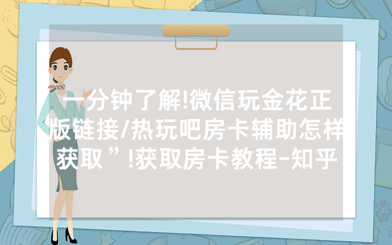 一分钟了解!微信玩金花正版链接/热玩吧房卡辅助怎样获取”!获取房卡教程-知乎