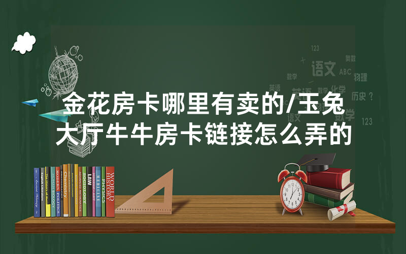 金花房卡哪里有卖的/玉兔大厅牛牛房卡链接怎么弄的