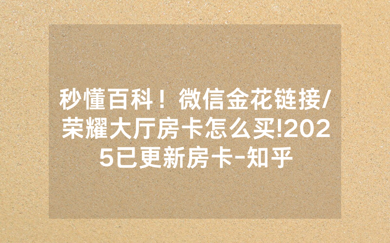 秒懂百科！微信金花链接/荣耀大厅房卡怎么买!2025已更新房卡-知乎