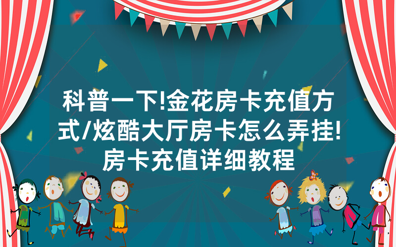 科普一下!金花房卡充值方式/炫酷大厅房卡怎么弄挂!房卡充值详细教程