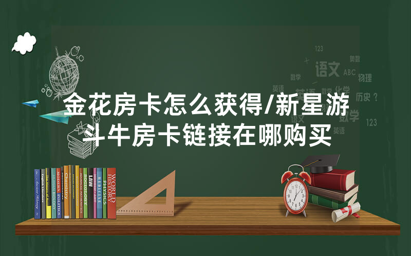 金花房卡怎么获得/新星游斗牛房卡链接在哪购买