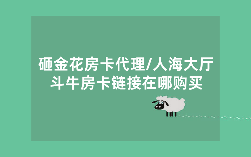 砸金花房卡代理/人海大厅斗牛房卡链接在哪购买