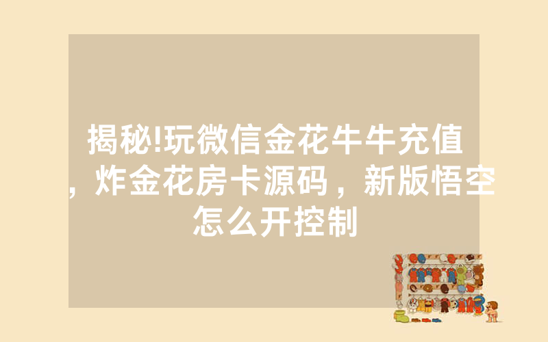 揭秘!玩微信金花牛牛充值，炸金花房卡源码，新版悟空怎么开控制