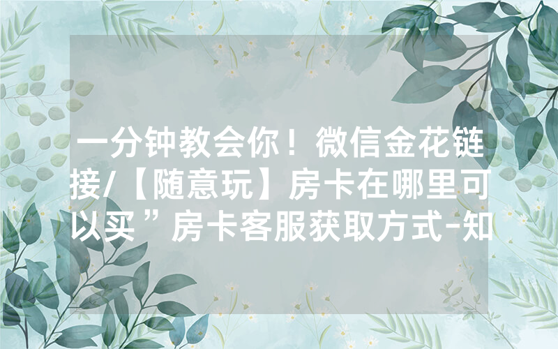 一分钟教会你！微信金花链接/【随意玩】房卡在哪里可以买”房卡客服获取方式-知乎