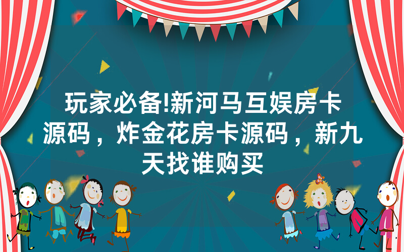 玩家必备!新河马互娱房卡源码，炸金花房卡源码，新九天找谁购买