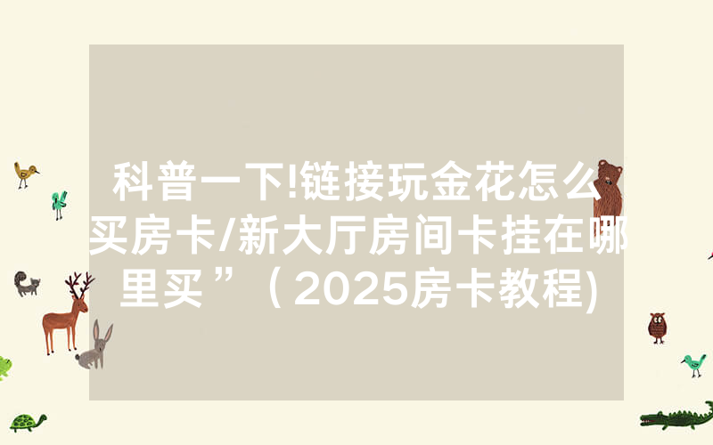 科普一下!链接玩金花怎么买房卡/新大厅房间卡挂在哪里买”（2025房卡教程)-知乎