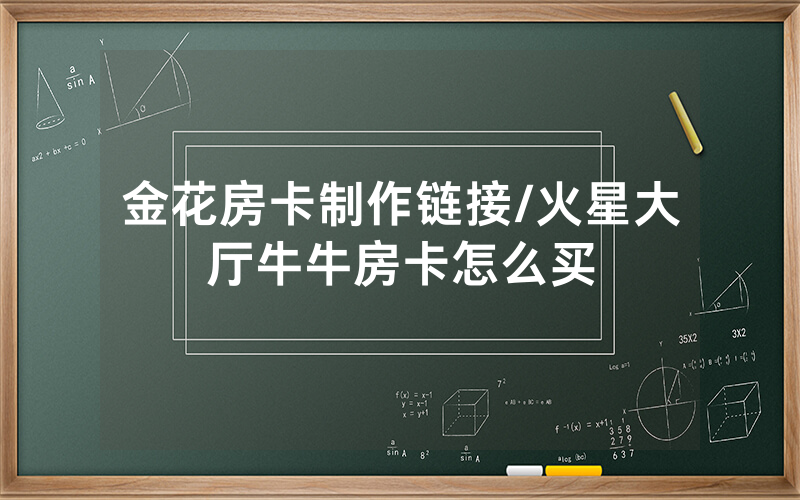 金花房卡制作链接/火星大厅牛牛房卡怎么买