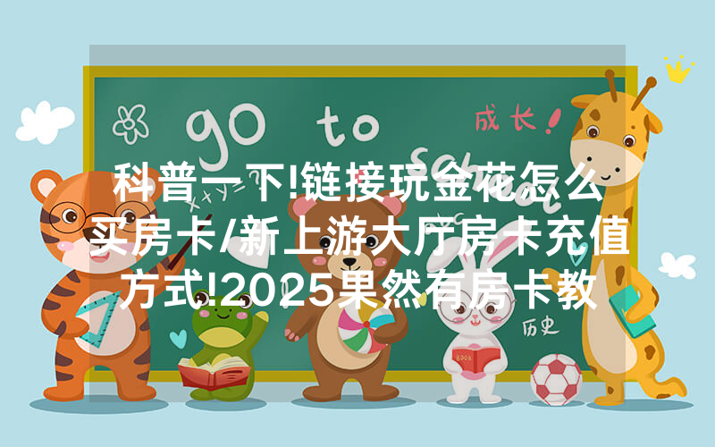 科普一下!链接玩金花怎么买房卡/新上游大厅房卡充值方式!2025果然有房卡教程