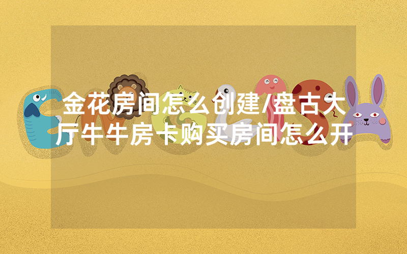 金花房间怎么创建/盘古大厅牛牛房卡购买房间怎么开