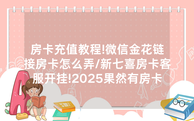 房卡充值教程!微信金花链接房卡怎么弄/新七喜房卡客服开挂!2025果然有房卡教程