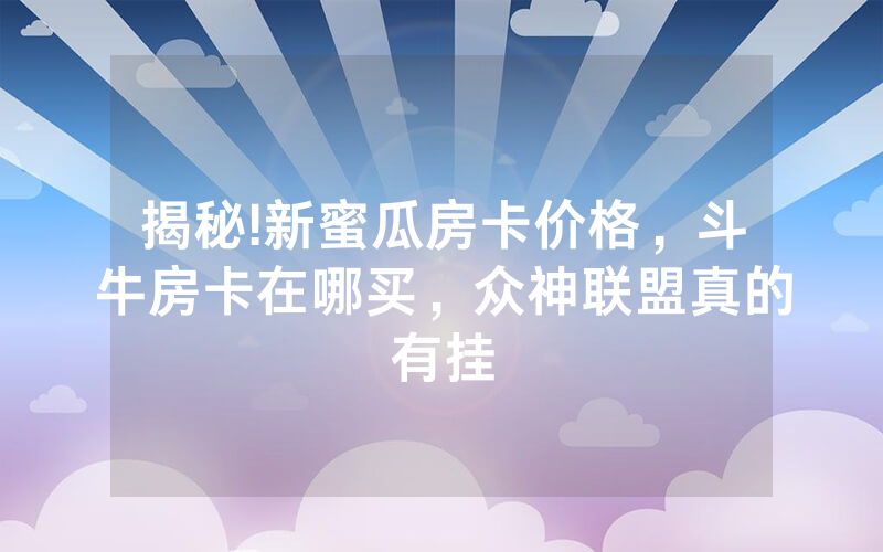 揭秘!新蜜瓜房卡价格，斗牛房卡在哪买，众神联盟真的有挂