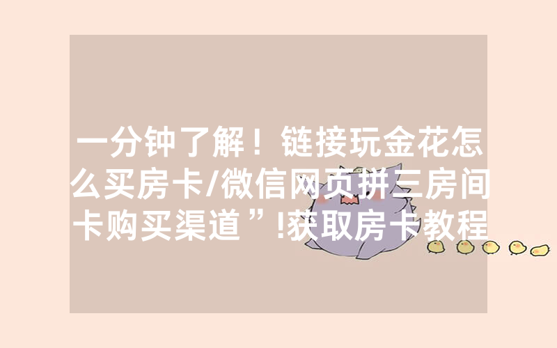 一分钟了解！链接玩金花怎么买房卡/微信网页拼三房间卡购买渠道”!获取房卡教程-知乎