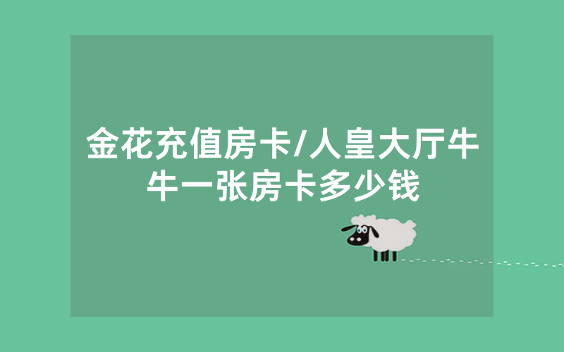 金花充值房卡/人皇大厅牛牛一张房卡多少钱