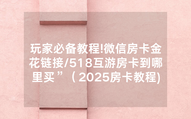 玩家必备教程!微信房卡金花链接/518互游房卡到哪里买”（2025房卡教程)-知乎