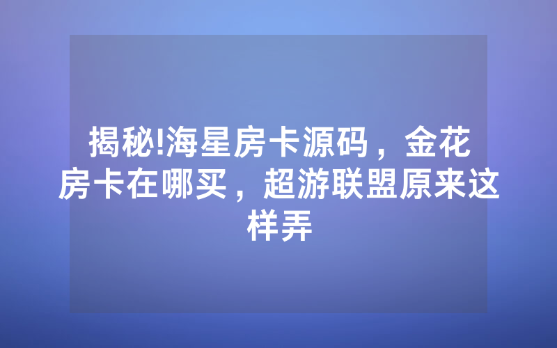 揭秘!海星房卡源码，金花房卡在哪买，超游联盟原来这样弄