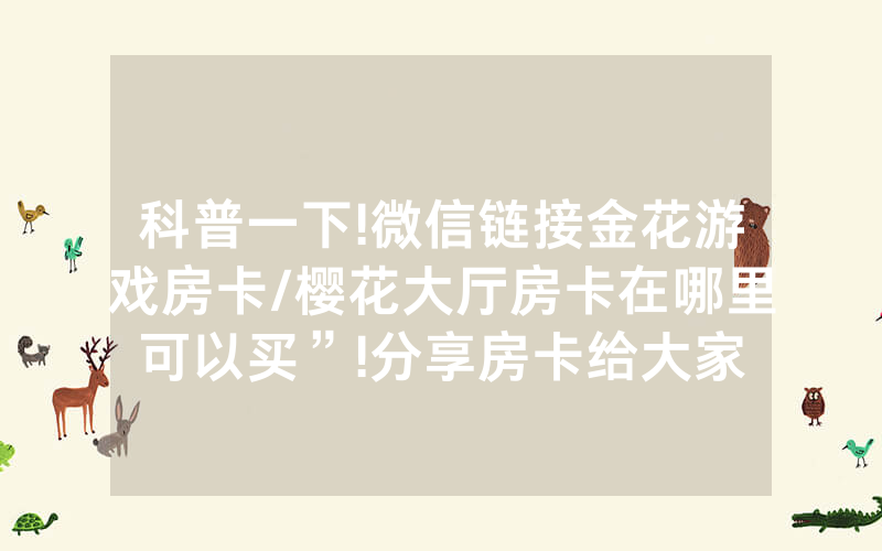科普一下!微信链接金花游戏房卡/樱花大厅房卡在哪里可以买”!分享房卡给大家