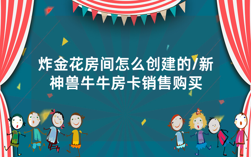 炸金花房间怎么创建的/新神兽牛牛房卡销售购买