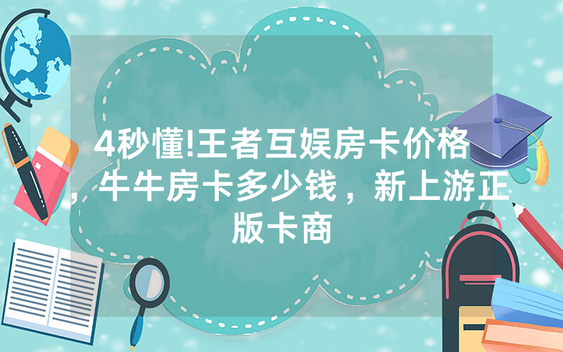 4秒懂!王者互娱房卡价格，牛牛房卡多少钱，新上游正版卡商