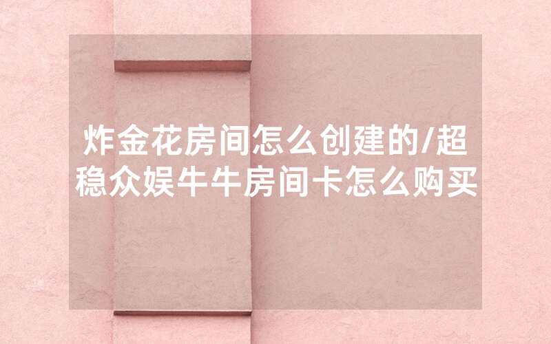 炸金花房间怎么创建的/超稳众娱牛牛房间卡怎么购买