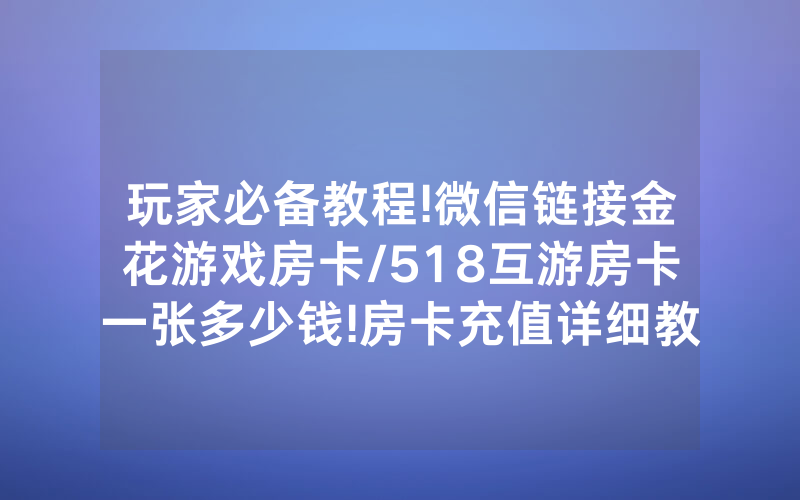 玩家必备教程!微信链接金花游戏房卡/518互游房卡一张多少钱!房卡充值详细教程