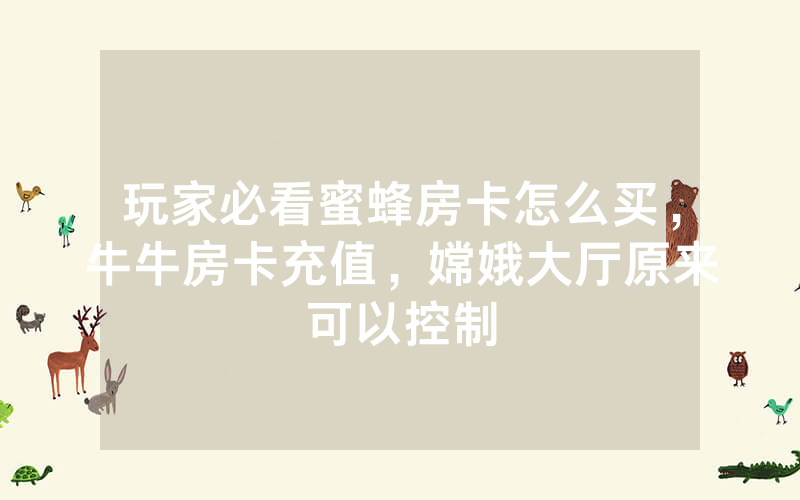 玩家必看蜜蜂房卡怎么买，牛牛房卡充值，嫦娥大厅原来可以控制