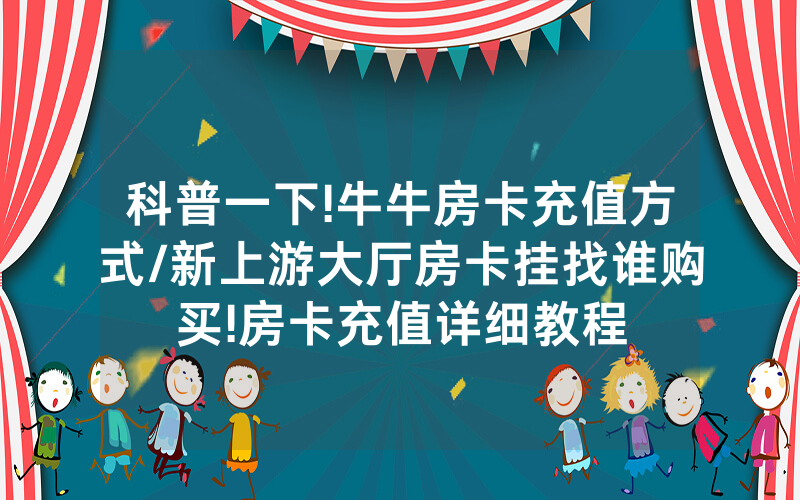 科普一下!牛牛房卡充值方式/新上游大厅房卡挂找谁购买!房卡充值详细教程
