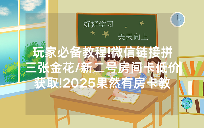 玩家必备教程!微信链接拼三张金花/新二号房间卡低价获取!2025果然有房卡教程
