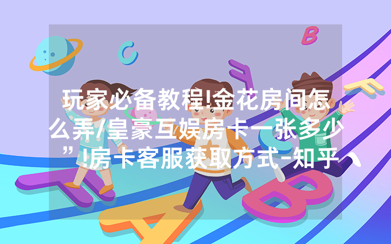 玩家必备教程!金花房间怎么弄/皇豪互娱房卡一张多少”!房卡客服获取方式-知乎