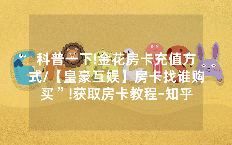 科普一下!金花房卡充值方式/【皇豪互娱】房卡找谁购买”!获取房卡教程-知乎