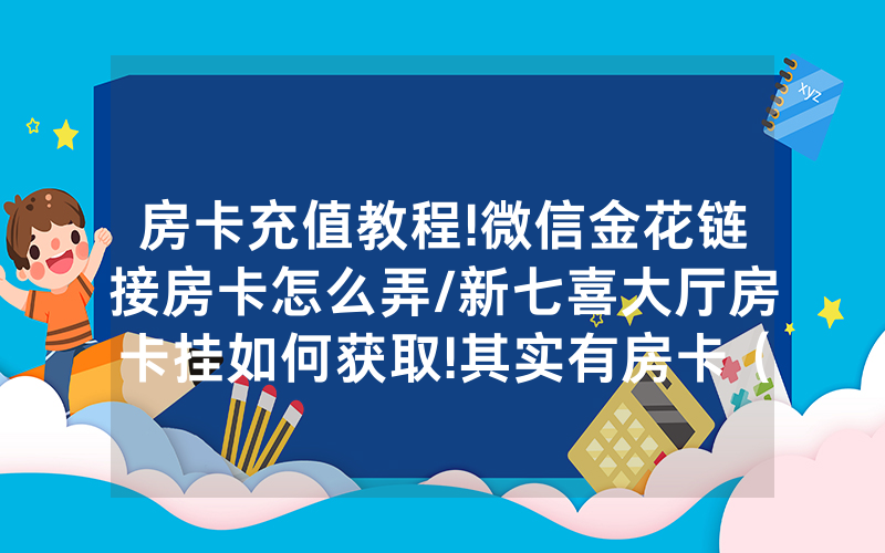 房卡充值教程!微信金花链接房卡怎么弄/新七喜大厅房卡挂如何获取!其实有房卡（详细教程）