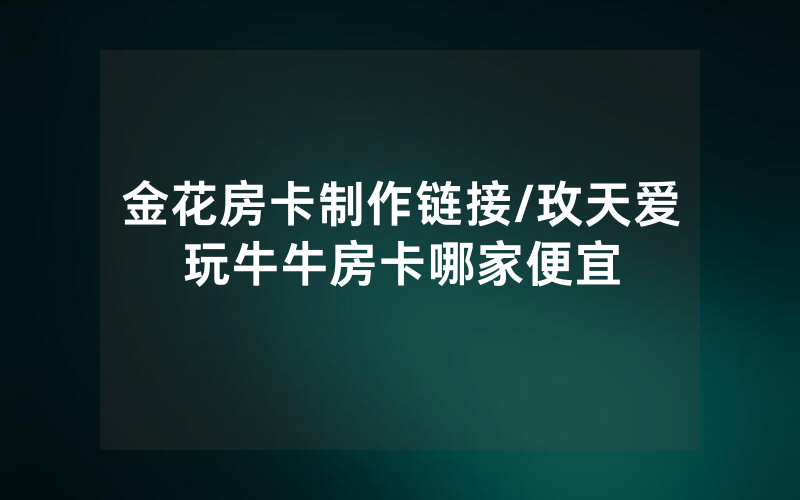 金花房卡制作链接/玫天爱玩牛牛房卡哪家便宜