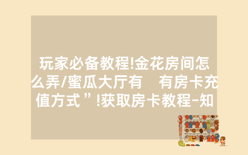 玩家必备教程!金花房间怎么弄/蜜瓜大厅有沒有房卡充值方式”!获取房卡教程-知乎