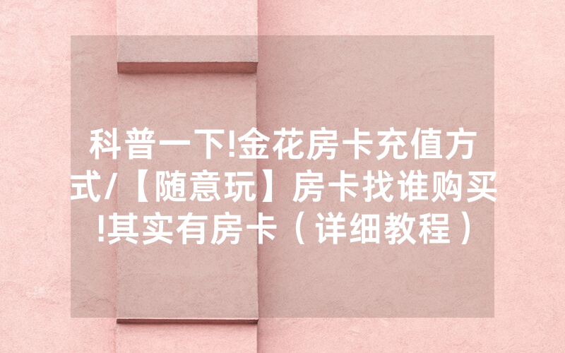 科普一下!金花房卡充值方式/【随意玩】房卡找谁购买!其实有房卡（详细教程）