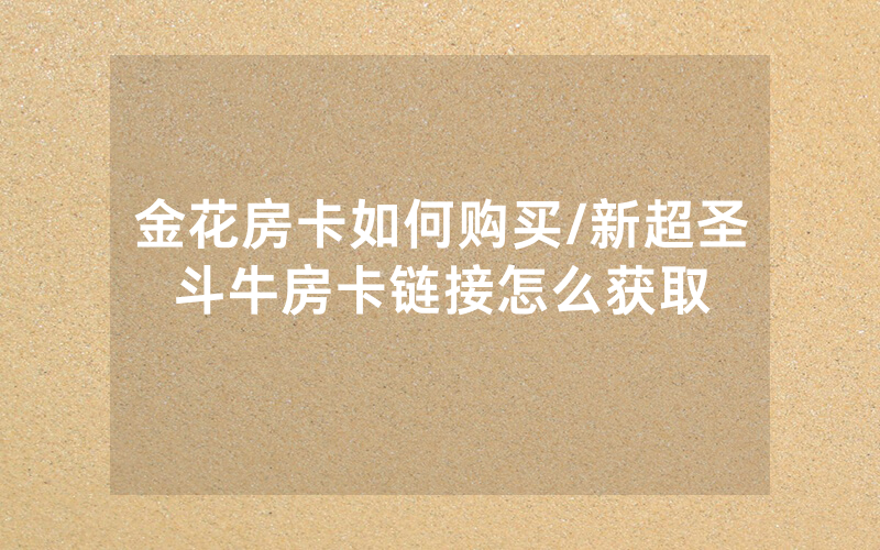 金花房卡如何购买/新超圣斗牛房卡链接怎么获取